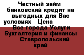 Частный займ, банковский кредит на выгодных для Вас условиях › Цена ­ 3 000 000 - Все города Услуги » Бухгалтерия и финансы   . Ставропольский край